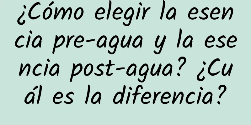 ¿Cómo elegir la esencia pre-agua y la esencia post-agua? ¿Cuál es la diferencia?