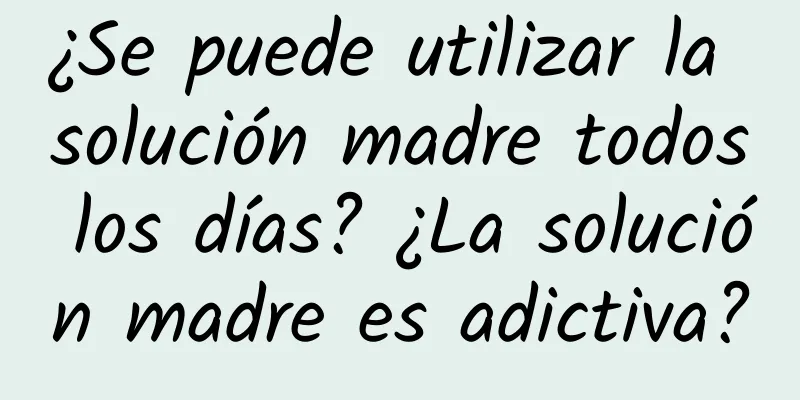 ¿Se puede utilizar la solución madre todos los días? ¿La solución madre es adictiva?