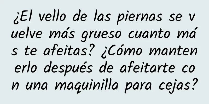 ¿El vello de las piernas se vuelve más grueso cuanto más te afeitas? ¿Cómo mantenerlo después de afeitarte con una maquinilla para cejas?