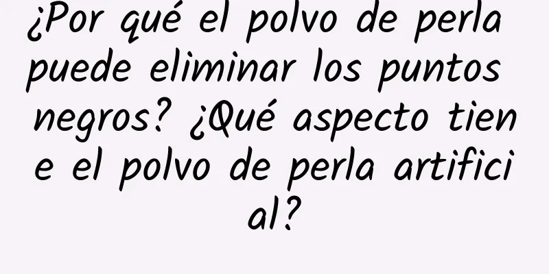 ¿Por qué el polvo de perla puede eliminar los puntos negros? ¿Qué aspecto tiene el polvo de perla artificial?