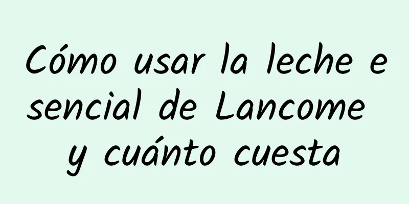 Cómo usar la leche esencial de Lancome y cuánto cuesta