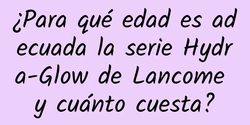 ¿Para qué edad es adecuada la serie Hydra-Glow de Lancome y cuánto cuesta?