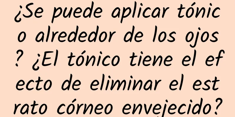 ¿Se puede aplicar tónico alrededor de los ojos? ¿El tónico tiene el efecto de eliminar el estrato córneo envejecido?