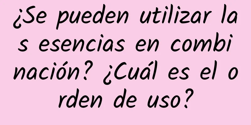 ¿Se pueden utilizar las esencias en combinación? ¿Cuál es el orden de uso?