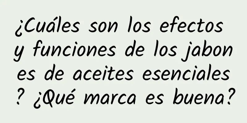 ¿Cuáles son los efectos y funciones de los jabones de aceites esenciales? ¿Qué marca es buena?
