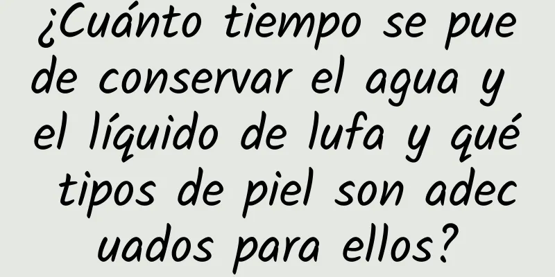 ¿Cuánto tiempo se puede conservar el agua y el líquido de lufa y qué tipos de piel son adecuados para ellos?