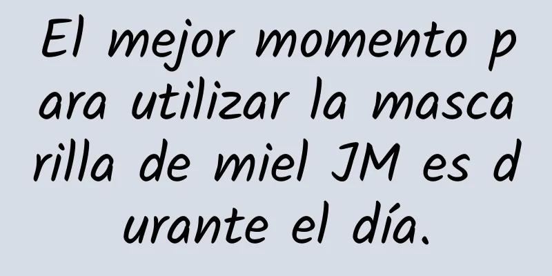 El mejor momento para utilizar la mascarilla de miel JM es durante el día.