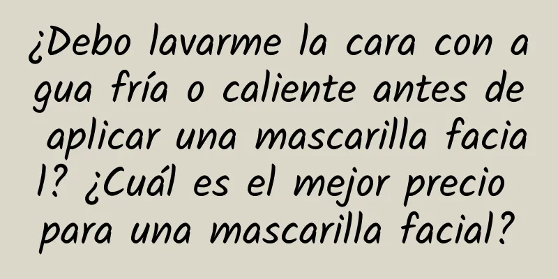 ¿Debo lavarme la cara con agua fría o caliente antes de aplicar una mascarilla facial? ¿Cuál es el mejor precio para una mascarilla facial?