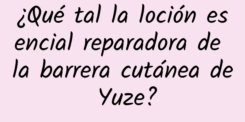 ¿Qué tal la loción esencial reparadora de la barrera cutánea de Yuze?