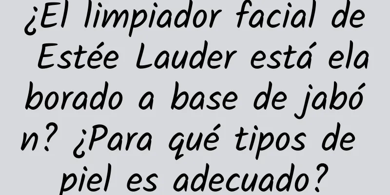 ¿El limpiador facial de Estée Lauder está elaborado a base de jabón? ¿Para qué tipos de piel es adecuado?