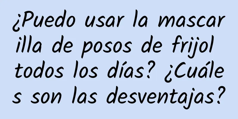 ¿Puedo usar la mascarilla de posos de frijol todos los días? ¿Cuáles son las desventajas?