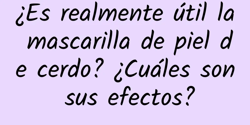 ¿Es realmente útil la mascarilla de piel de cerdo? ¿Cuáles son sus efectos?