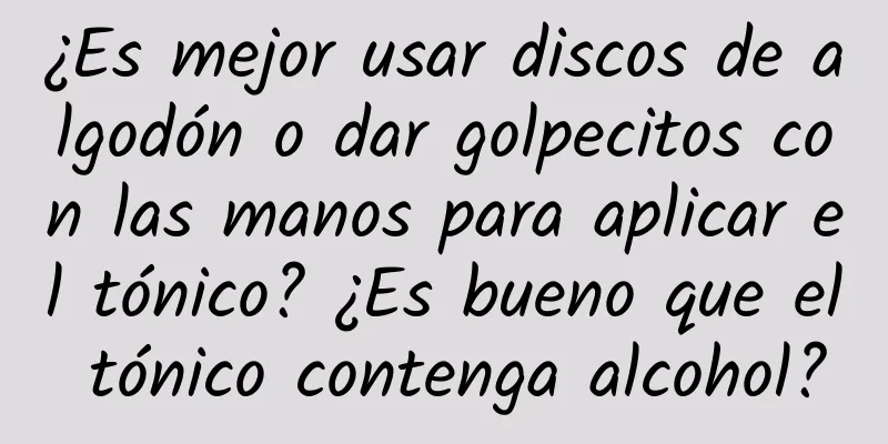 ¿Es mejor usar discos de algodón o dar golpecitos con las manos para aplicar el tónico? ¿Es bueno que el tónico contenga alcohol?