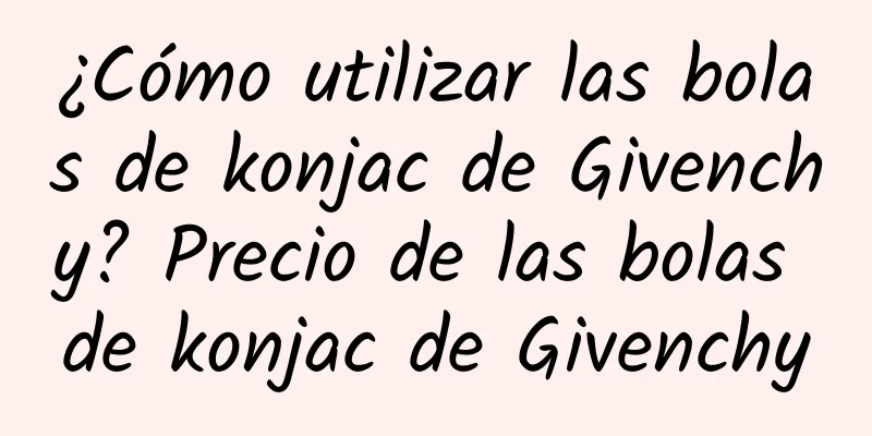 ¿Cómo utilizar las bolas de konjac de Givenchy? Precio de las bolas de konjac de Givenchy