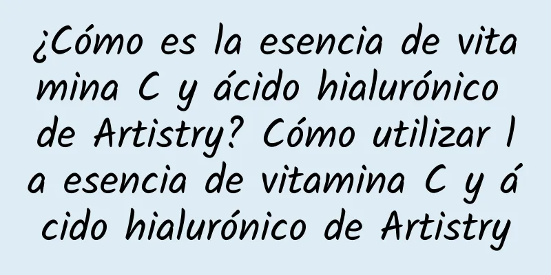 ¿Cómo es la esencia de vitamina C y ácido hialurónico de Artistry? Cómo utilizar la esencia de vitamina C y ácido hialurónico de Artistry