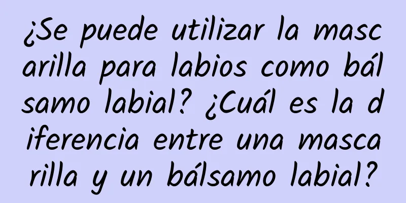 ¿Se puede utilizar la mascarilla para labios como bálsamo labial? ¿Cuál es la diferencia entre una mascarilla y un bálsamo labial?