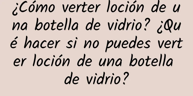 ¿Cómo verter loción de una botella de vidrio? ¿Qué hacer si no puedes verter loción de una botella de vidrio?