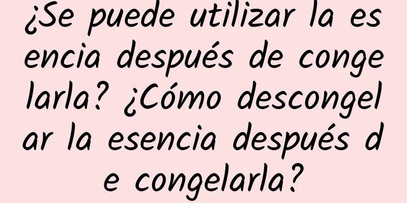 ¿Se puede utilizar la esencia después de congelarla? ¿Cómo descongelar la esencia después de congelarla?