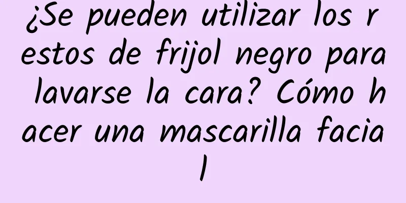 ¿Se pueden utilizar los restos de frijol negro para lavarse la cara? Cómo hacer una mascarilla facial