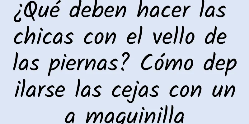 ¿Qué deben hacer las chicas con el vello de las piernas? Cómo depilarse las cejas con una maquinilla