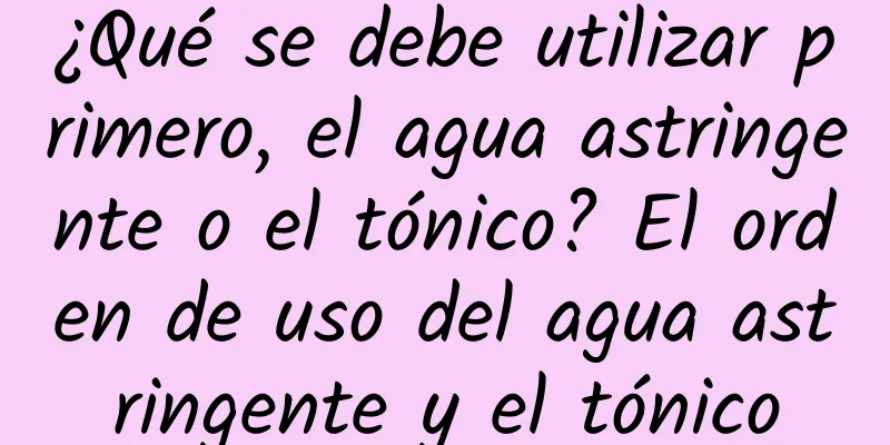 ¿Qué se debe utilizar primero, el agua astringente o el tónico? El orden de uso del agua astringente y el tónico