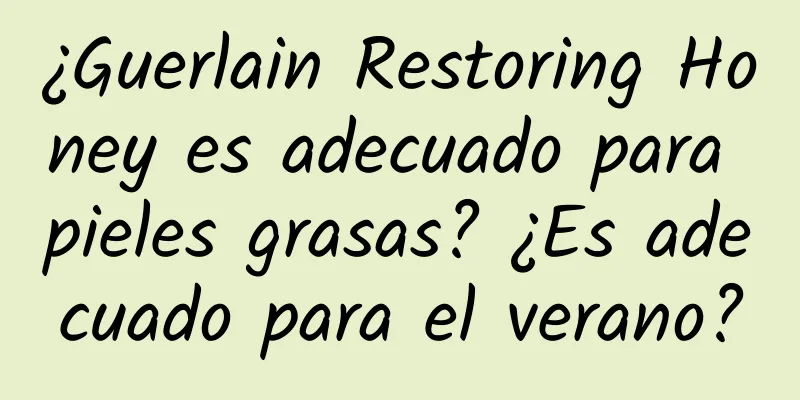 ¿Guerlain Restoring Honey es adecuado para pieles grasas? ¿Es adecuado para el verano?