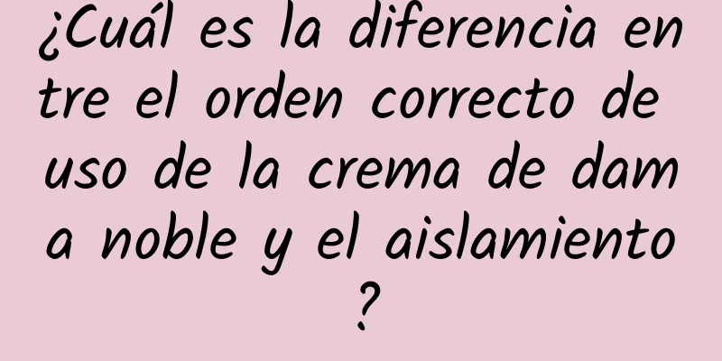 ¿Cuál es la diferencia entre el orden correcto de uso de la crema de dama noble y el aislamiento?