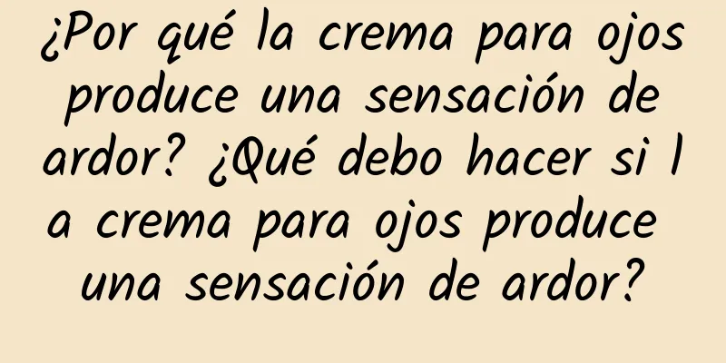 ¿Por qué la crema para ojos produce una sensación de ardor? ¿Qué debo hacer si la crema para ojos produce una sensación de ardor?