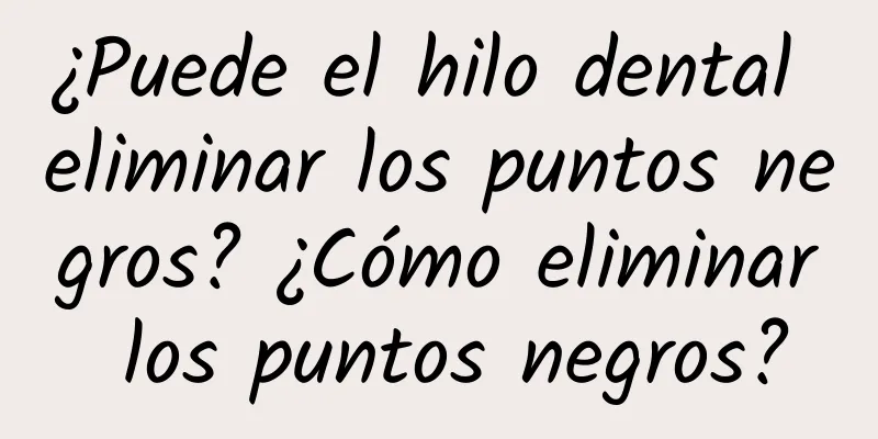 ¿Puede el hilo dental eliminar los puntos negros? ¿Cómo eliminar los puntos negros?