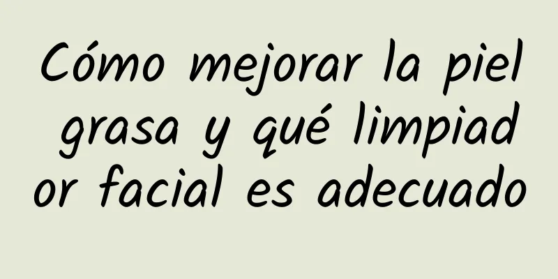 Cómo mejorar la piel grasa y qué limpiador facial es adecuado