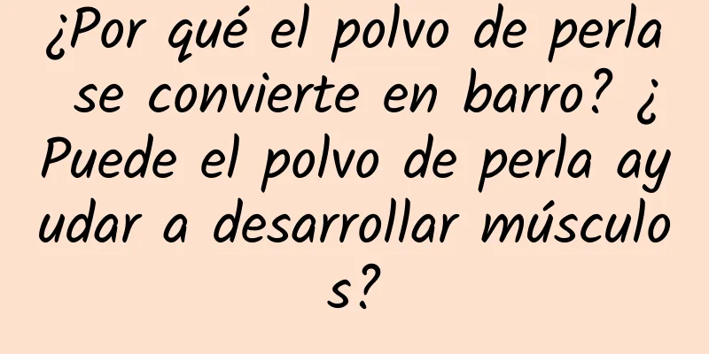 ¿Por qué el polvo de perla se convierte en barro? ¿Puede el polvo de perla ayudar a desarrollar músculos?