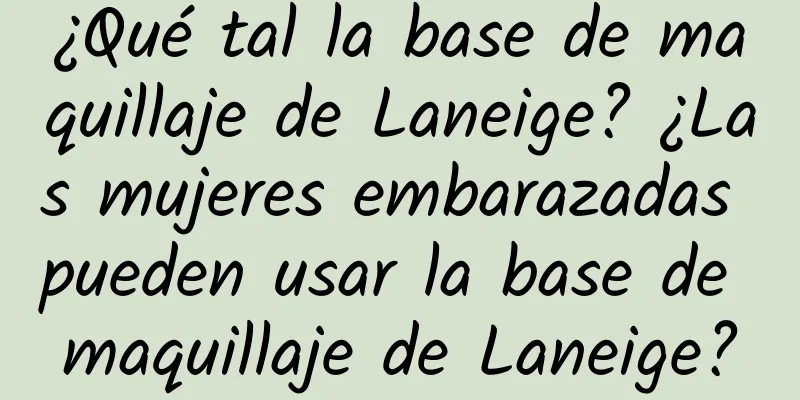 ¿Qué tal la base de maquillaje de Laneige? ¿Las mujeres embarazadas pueden usar la base de maquillaje de Laneige?