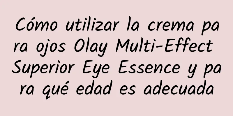 Cómo utilizar la crema para ojos Olay Multi-Effect Superior Eye Essence y para qué edad es adecuada