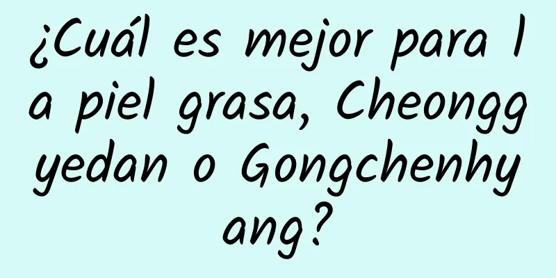 ¿Cuál es mejor para la piel grasa, Cheonggyedan ​​o Gongchenhyang?