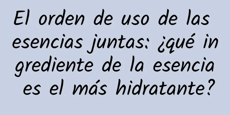 El orden de uso de las esencias juntas: ¿qué ingrediente de la esencia es el más hidratante?