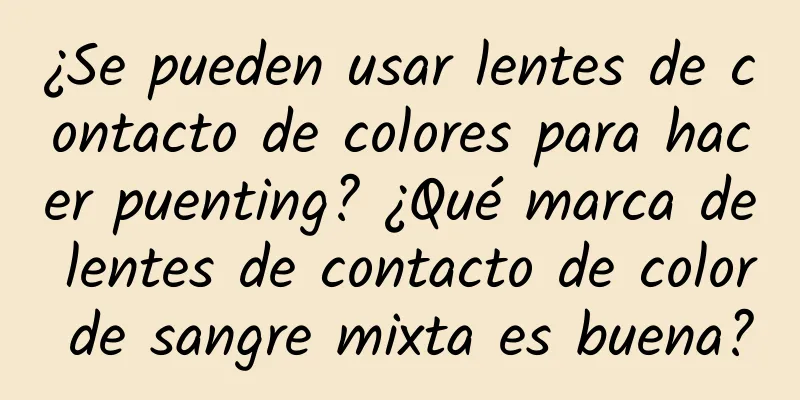 ¿Se pueden usar lentes de contacto de colores para hacer puenting? ¿Qué marca de lentes de contacto de color de sangre mixta es buena?