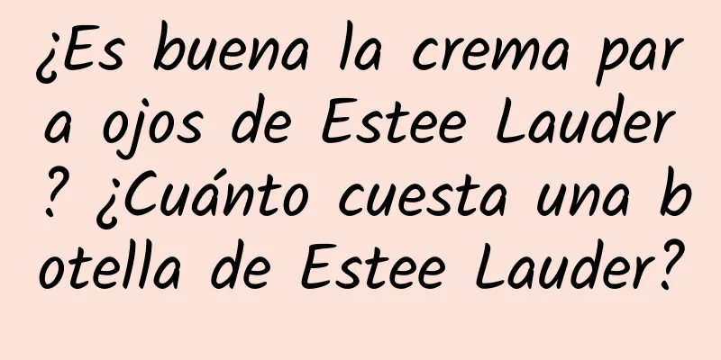 ¿Es buena la crema para ojos de Estee Lauder? ¿Cuánto cuesta una botella de Estee Lauder?