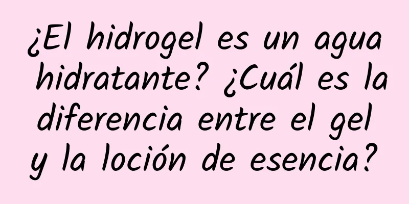 ¿El hidrogel es un agua hidratante? ¿Cuál es la diferencia entre el gel y la loción de esencia?