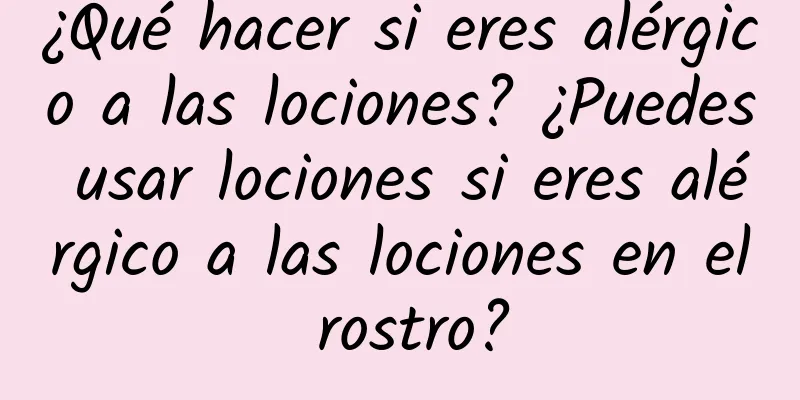 ¿Qué hacer si eres alérgico a las lociones? ¿Puedes usar lociones si eres alérgico a las lociones en el rostro?