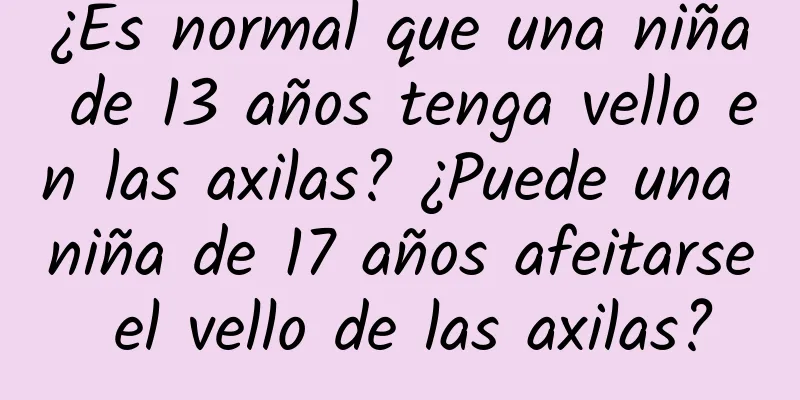 ¿Es normal que una niña de 13 años tenga vello en las axilas? ¿Puede una niña de 17 años afeitarse el vello de las axilas?