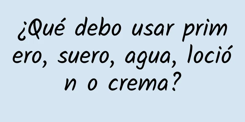 ¿Qué debo usar primero, suero, agua, loción o crema?