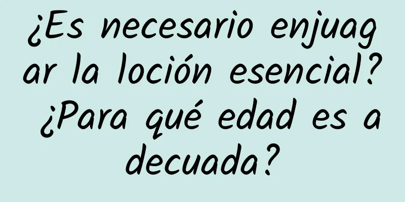 ¿Es necesario enjuagar la loción esencial? ¿Para qué edad es adecuada?