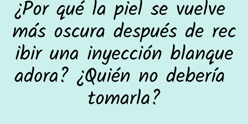 ¿Por qué la piel se vuelve más oscura después de recibir una inyección blanqueadora? ¿Quién no debería tomarla?