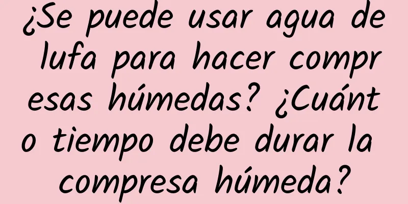 ¿Se puede usar agua de lufa para hacer compresas húmedas? ¿Cuánto tiempo debe durar la compresa húmeda?