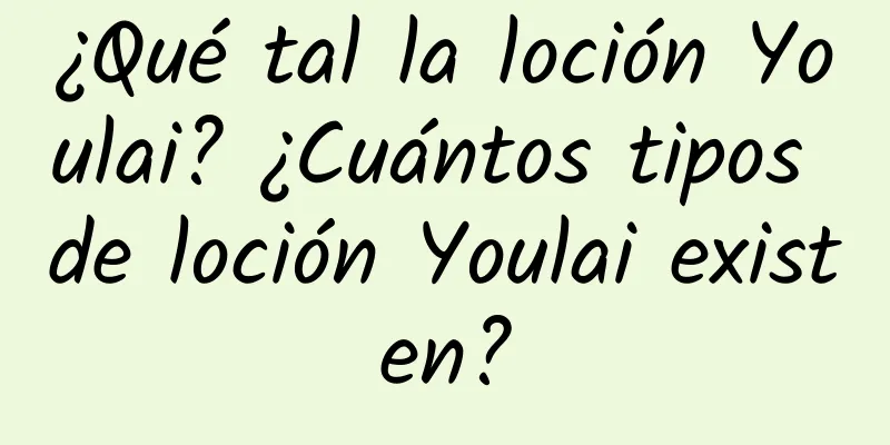 ¿Qué tal la loción Youlai? ¿Cuántos tipos de loción Youlai existen?