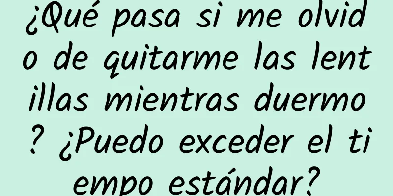 ¿Qué pasa si me olvido de quitarme las lentillas mientras duermo? ¿Puedo exceder el tiempo estándar?