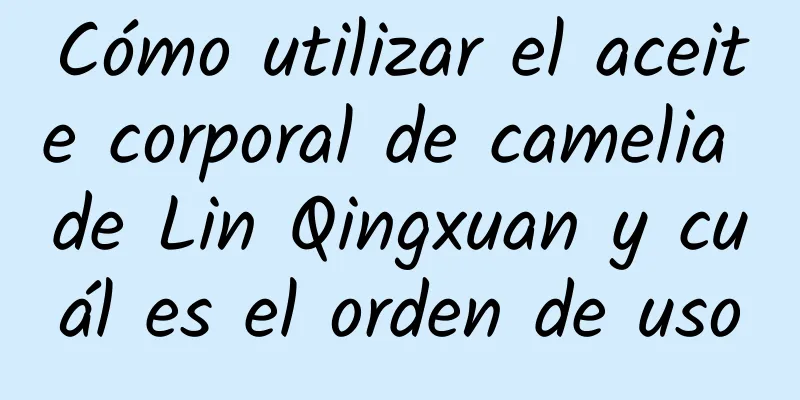 Cómo utilizar el aceite corporal de camelia de Lin Qingxuan y cuál es el orden de uso