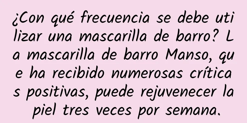 ¿Con qué frecuencia se debe utilizar una mascarilla de barro? La mascarilla de barro Manso, que ha recibido numerosas críticas positivas, puede rejuvenecer la piel tres veces por semana.