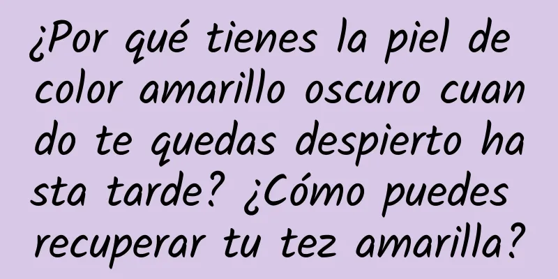 ¿Por qué tienes la piel de color amarillo oscuro cuando te quedas despierto hasta tarde? ¿Cómo puedes recuperar tu tez amarilla?