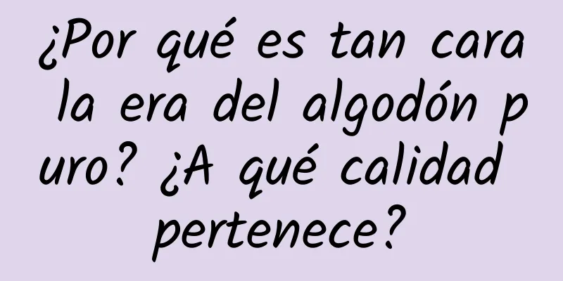 ¿Por qué es tan cara la era del algodón puro? ¿A qué calidad pertenece?